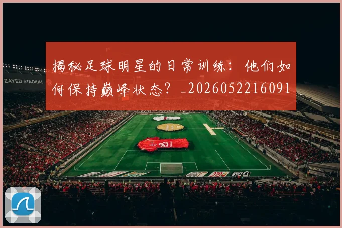 揭秘足球明星的日常训练：他们如何保持巅峰状态？_20260522160912