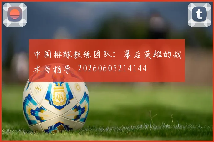 中国排球教练团队:幕后英雄的战术与指导_20260605214144