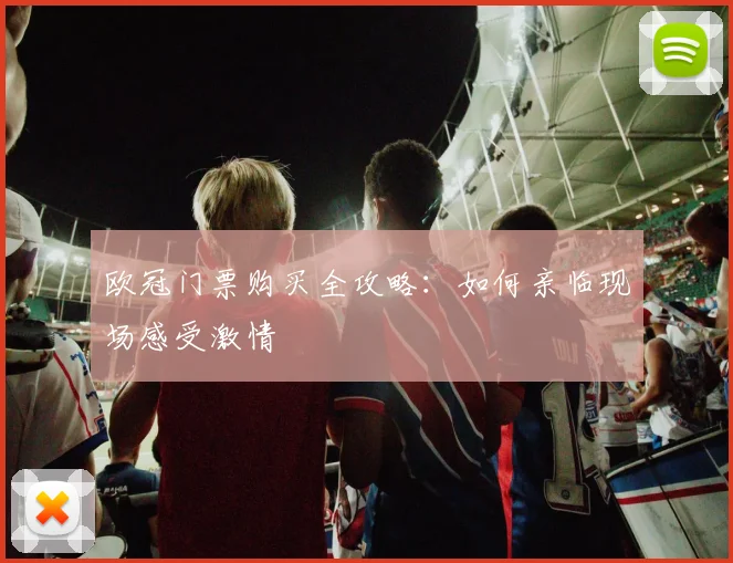 欧冠门票购买全攻略：如何亲临现场感受激情