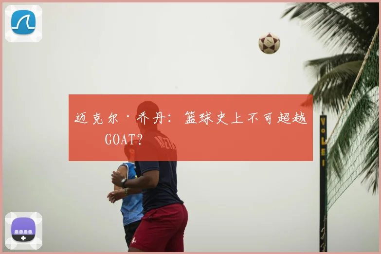 迈克尔·乔丹:篮球史上不可超越的GOAT?