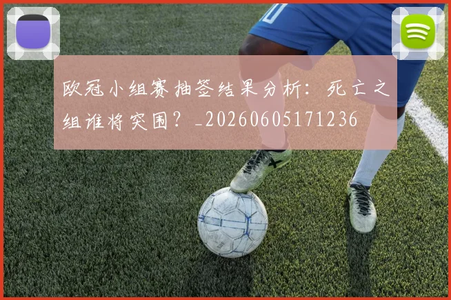 欧冠小组赛抽签结果分析：死亡之组谁将突围？_20260605171236