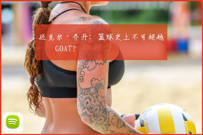 迈克尔·乔丹：篮球史上不可超越的GOAT？
