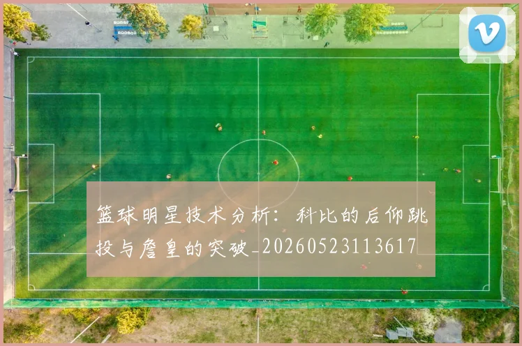 篮球明星技术分析：科比的后仰跳投与詹皇的突破_20260523113617