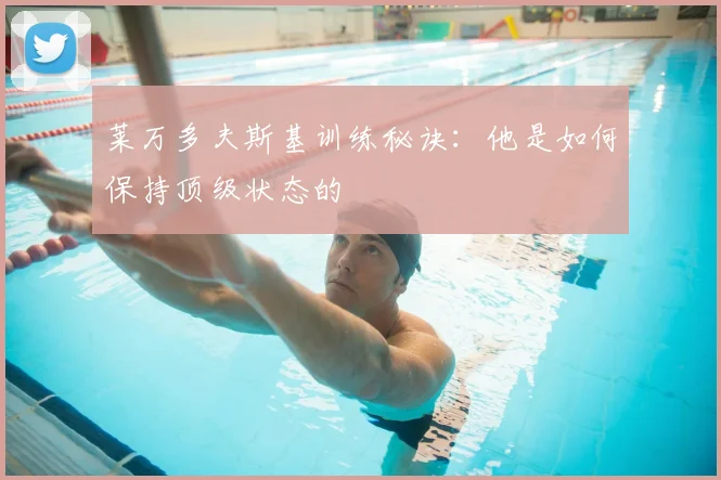 莱万多夫斯基训练秘诀：他是如何保持顶级状态的