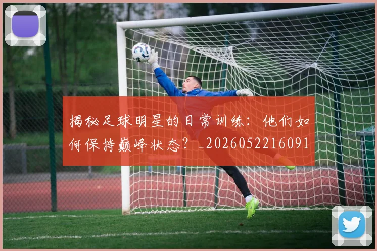 揭秘足球明星的日常训练：他们如何保持巅峰状态？_20260522160912