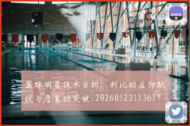 篮球明星技术分析：科比的后仰跳投与詹皇的突破_20260523113617