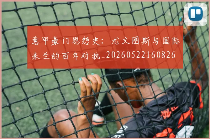 意甲豪门恩怨史：尤文图斯与国际米兰的百年对抗_20260522160826