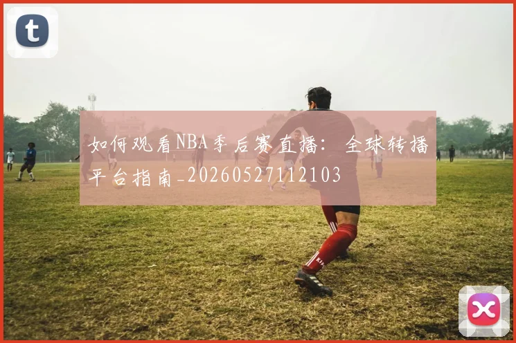 如何观看NBA季后赛直播：全球转播平台指南_20260527112103