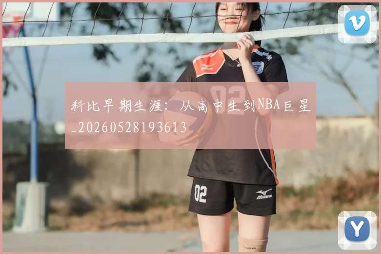 科比早期生涯：从高中生到NBA巨星_20260528193613