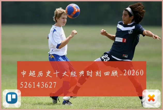 中超历史十大经典时刻回顾_20260526143627