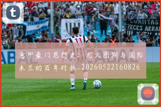意甲豪门恩怨史：尤文图斯与国际米兰的百年对抗_20260522160826