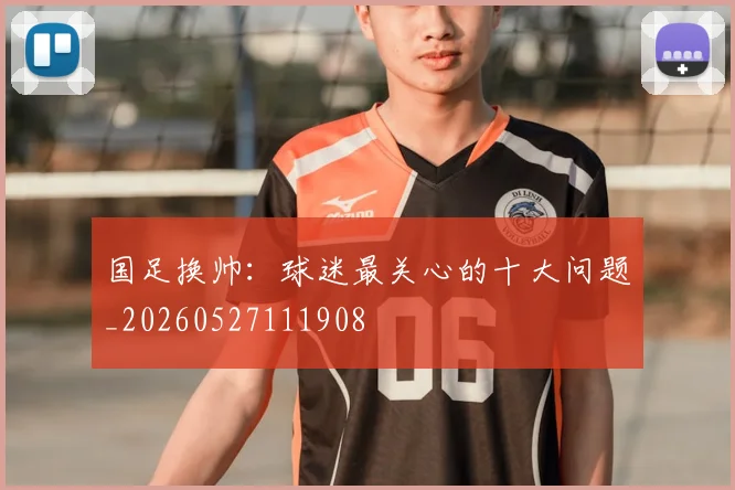 国足换帅：球迷最关心的十大问题_20260527111908