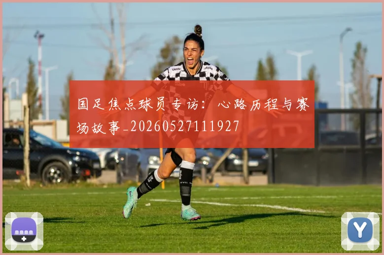 国足焦点球员专访:心路历程与赛场故事_20260527111927