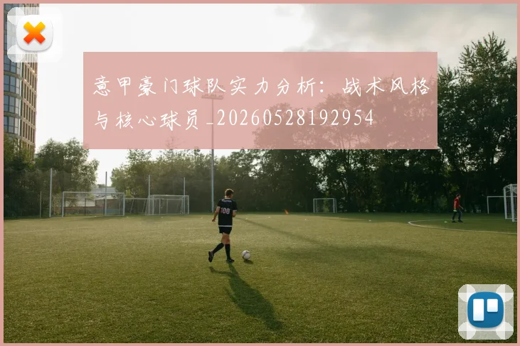 意甲豪门球队实力分析：战术风格与核心球员_20260528192954