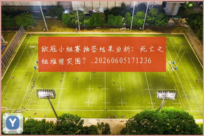 欧冠小组赛抽签结果分析:死亡之组谁将突围?_20260605171236