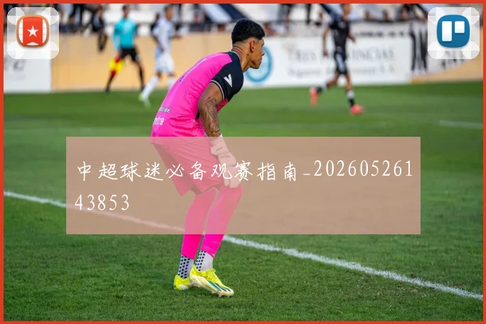 中超球迷必备观赛指南_20260526143853