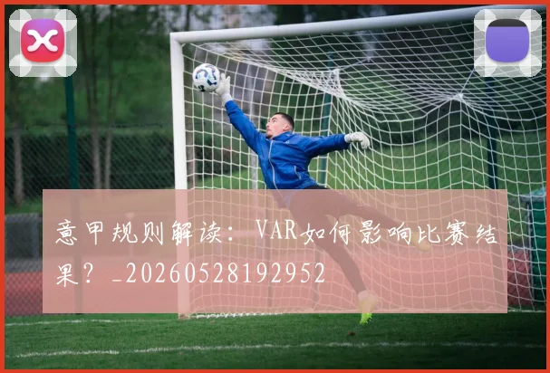 意甲规则解读：VAR如何影响比赛结果？_20260528192952