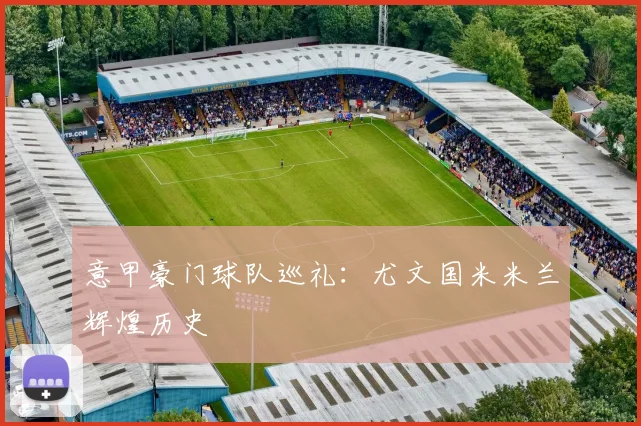 意甲豪门球队巡礼：尤文国米米兰辉煌历史